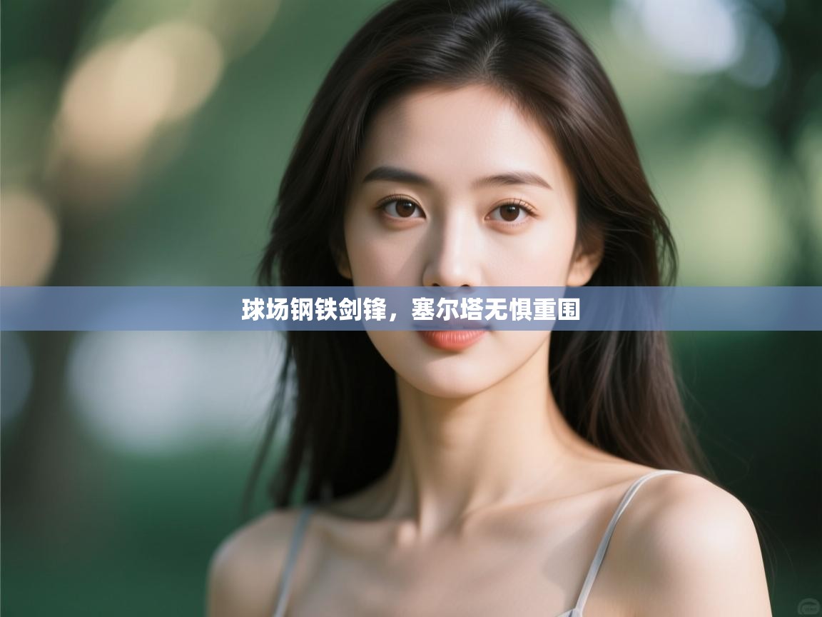 开云平台-球场钢铁剑锋,塞尔塔无惧重围  第3张