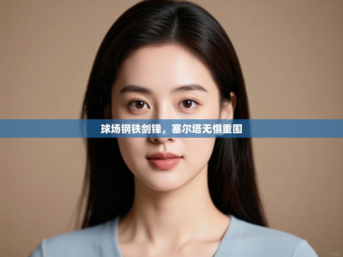 开云平台-球场钢铁剑锋,塞尔塔无惧重围  第2张
