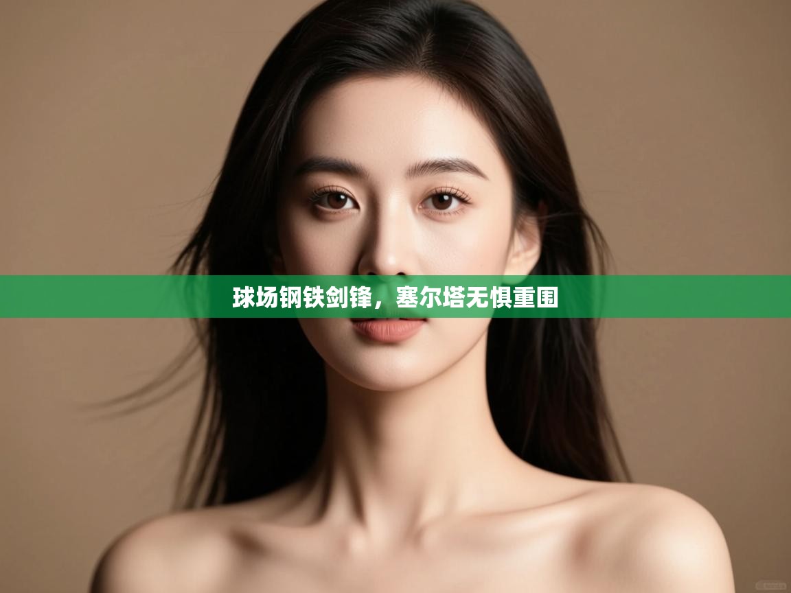 开云平台-球场钢铁剑锋,塞尔塔无惧重围  第4张