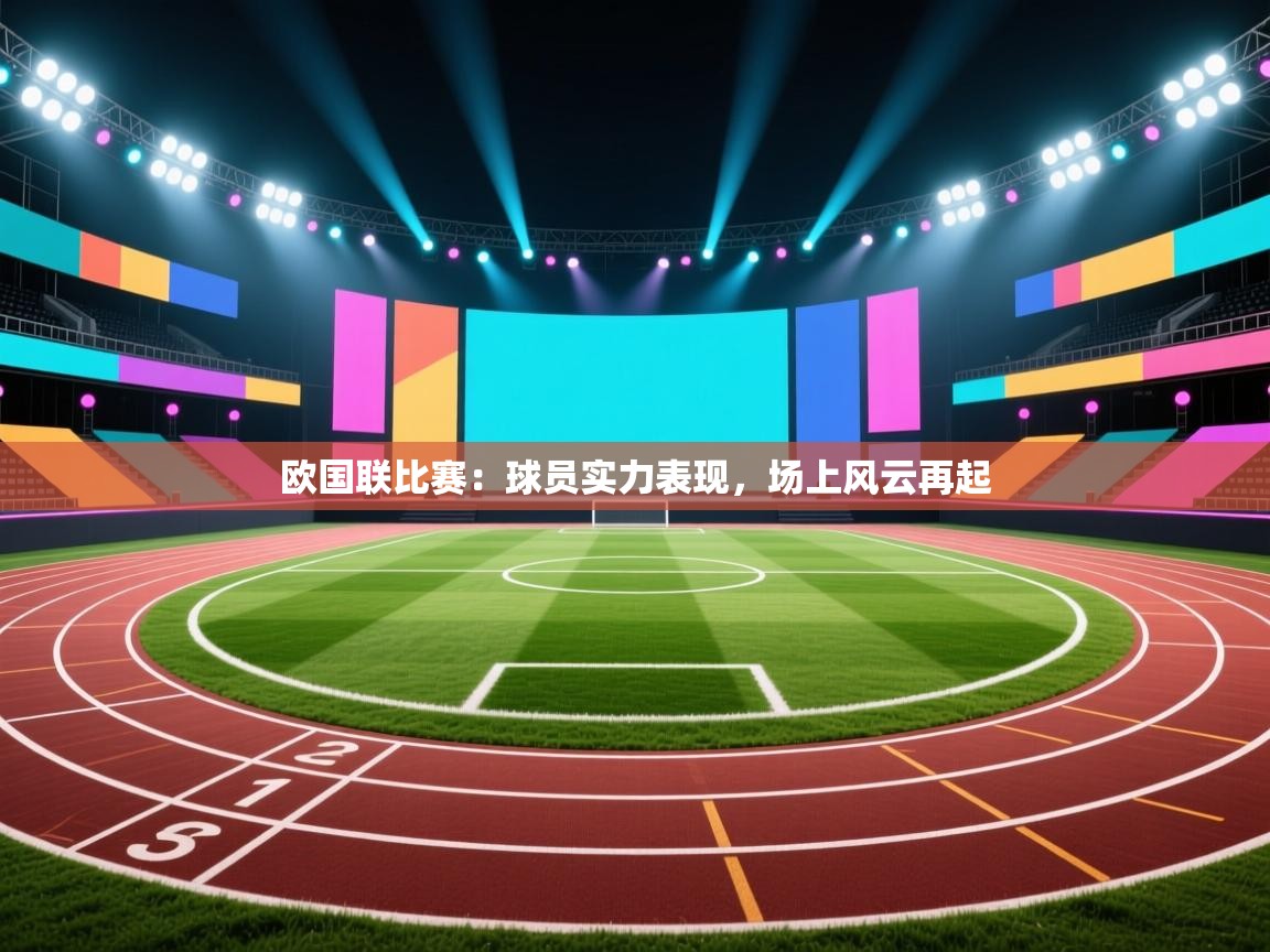 开云体育app官网网页登录入口-欧国联比赛：球员实力表现，场上风云再起  第3张