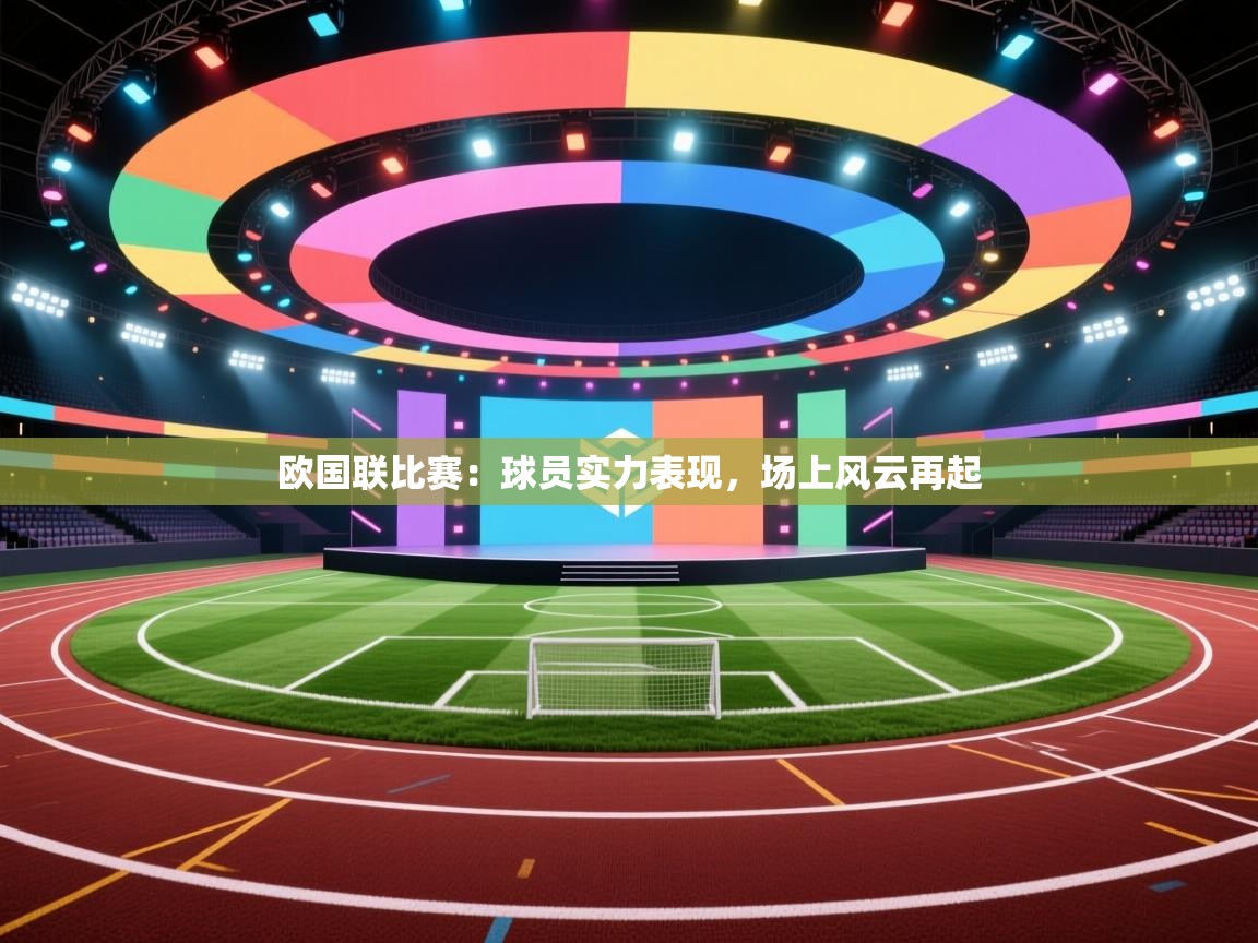 开云体育app官网网页登录入口-欧国联比赛：球员实力表现，场上风云再起  第4张
