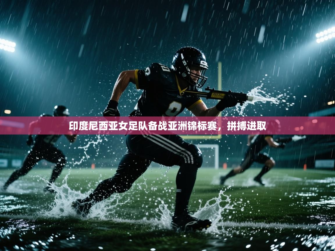 云开体育app官网入口网页版-印度尼西亚女足队备战亚洲锦标赛，拼搏进取  第3张