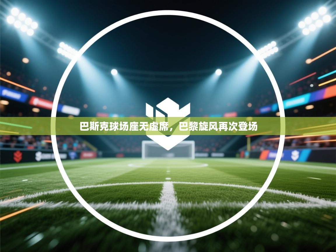 开云体育安卓APK下载-巴斯克球场座无虚席，巴黎旋风再次登场  第1张