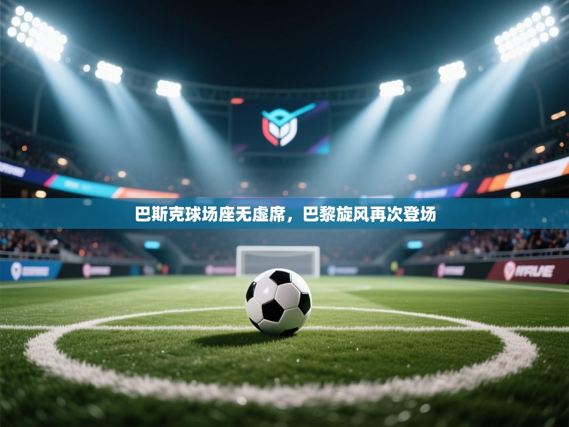 开云体育安卓APK下载-巴斯克球场座无虚席，巴黎旋风再次登场  第2张