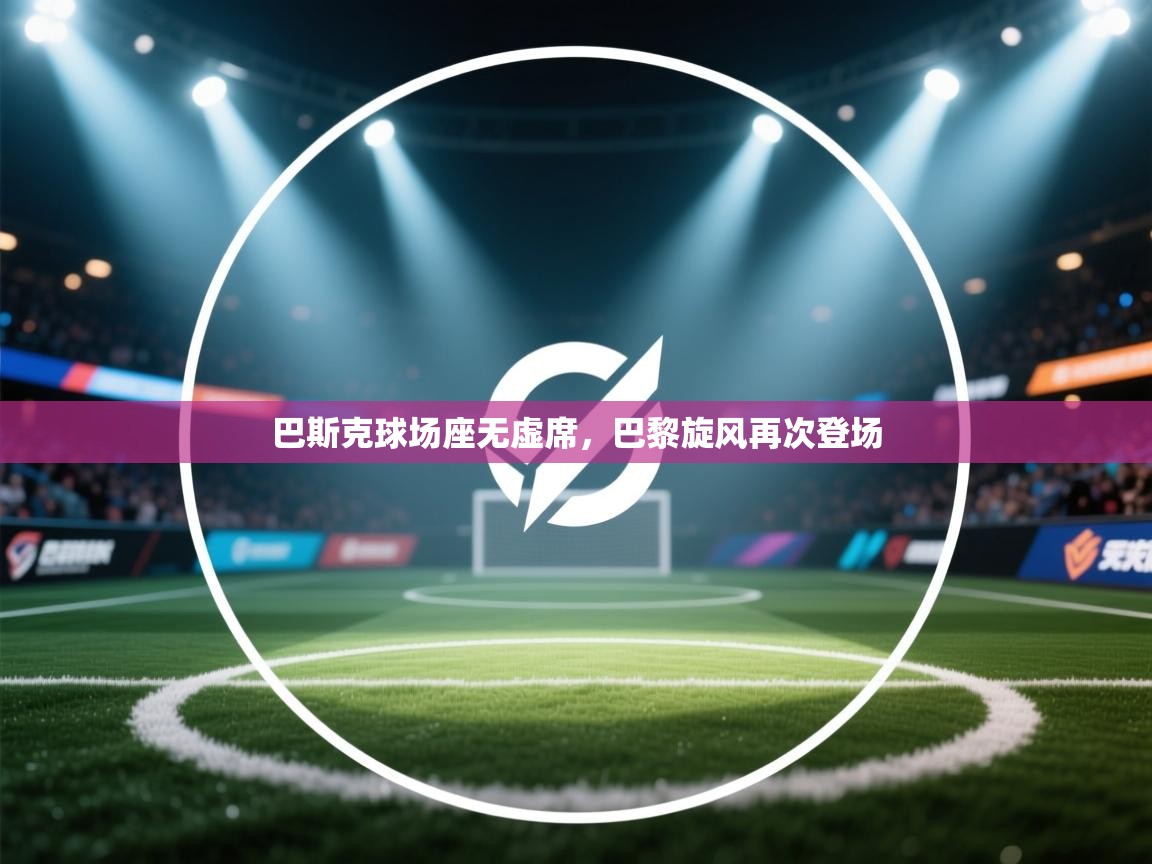 开云体育安卓APK下载-巴斯克球场座无虚席，巴黎旋风再次登场  第3张