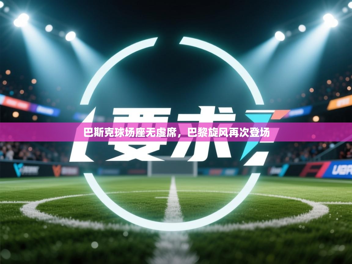 开云体育安卓APK下载-巴斯克球场座无虚席，巴黎旋风再次登场  第4张