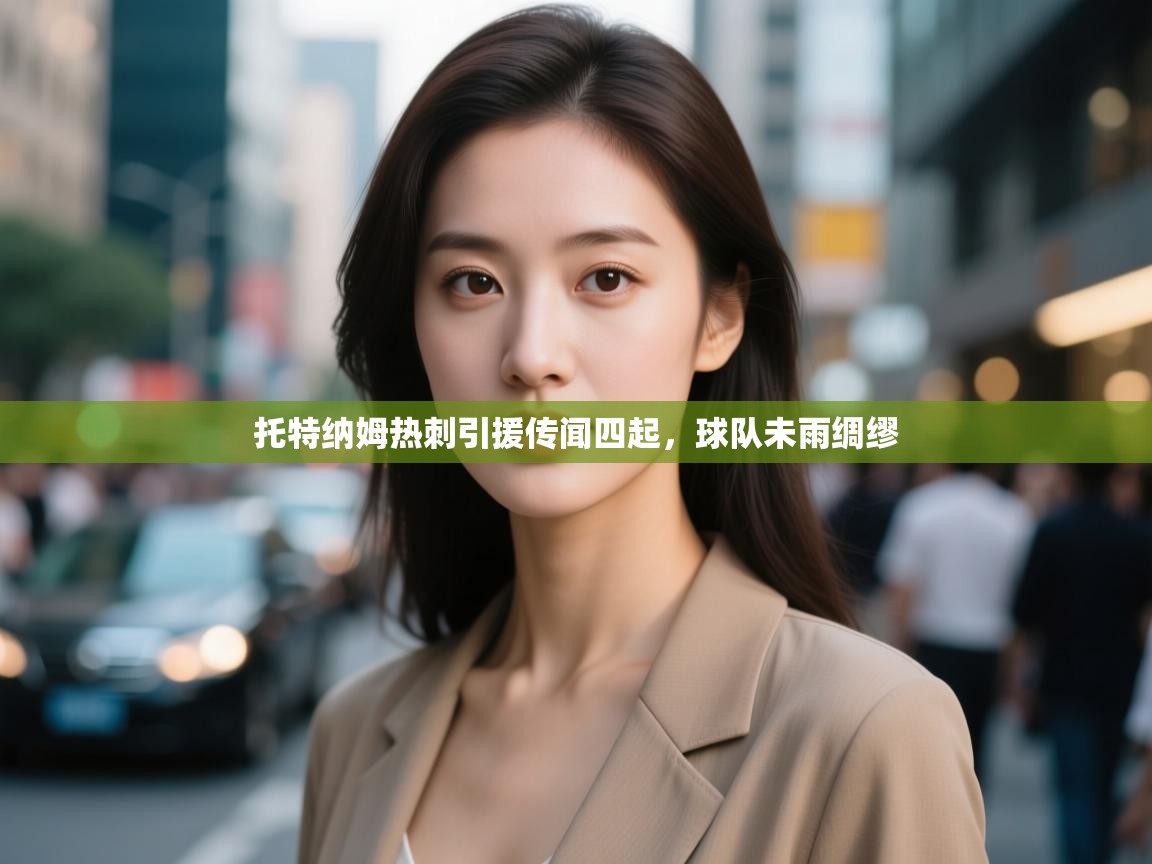 开云体育入口客服-托特纳姆热刺引援传闻四起，球队未雨绸缪  第2张