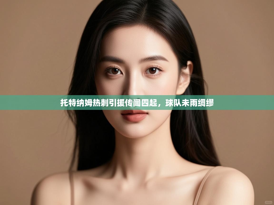 开云体育入口客服-托特纳姆热刺引援传闻四起，球队未雨绸缪  第3张