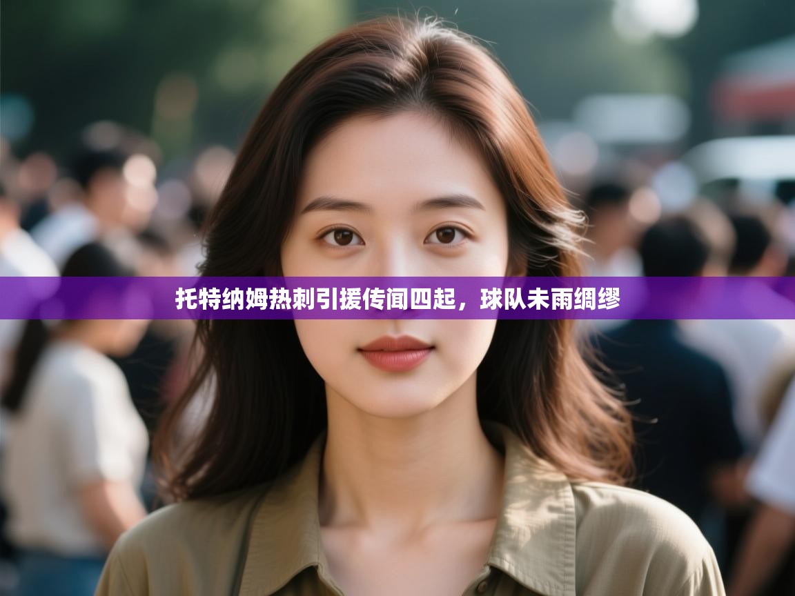 开云体育入口客服-托特纳姆热刺引援传闻四起，球队未雨绸缪  第4张