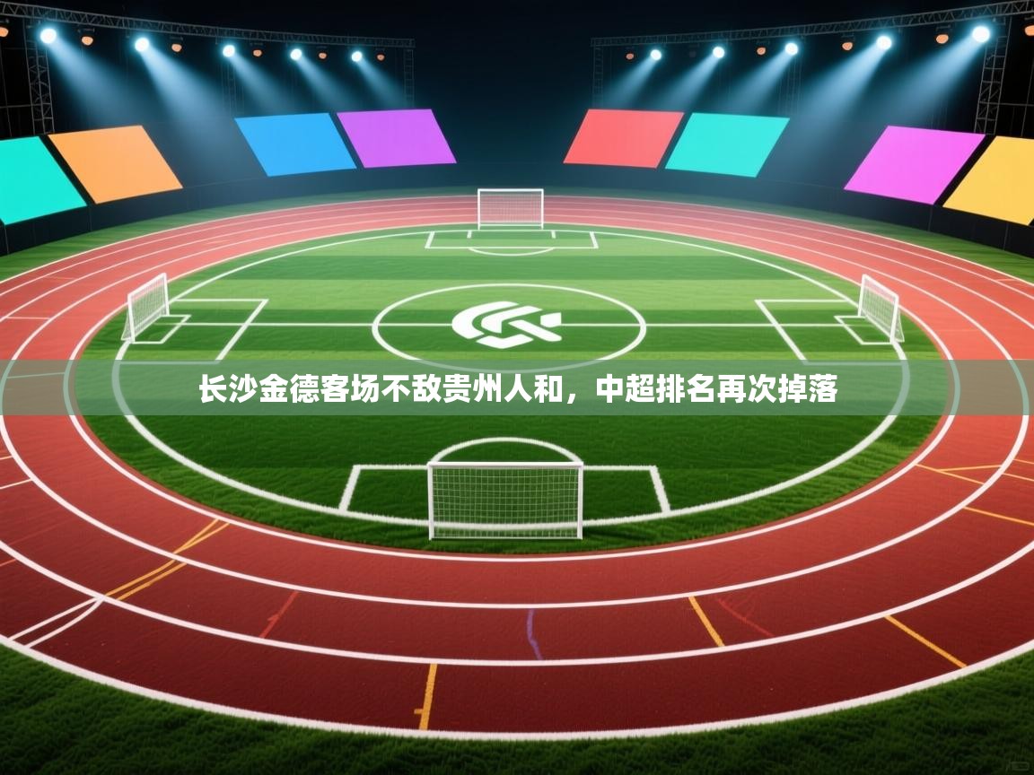 云开体育app登录入口-长沙金德客场不敌贵州人和，中超排名再次掉落  第1张