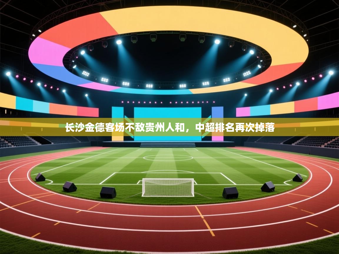 云开体育app登录入口-长沙金德客场不敌贵州人和，中超排名再次掉落  第3张