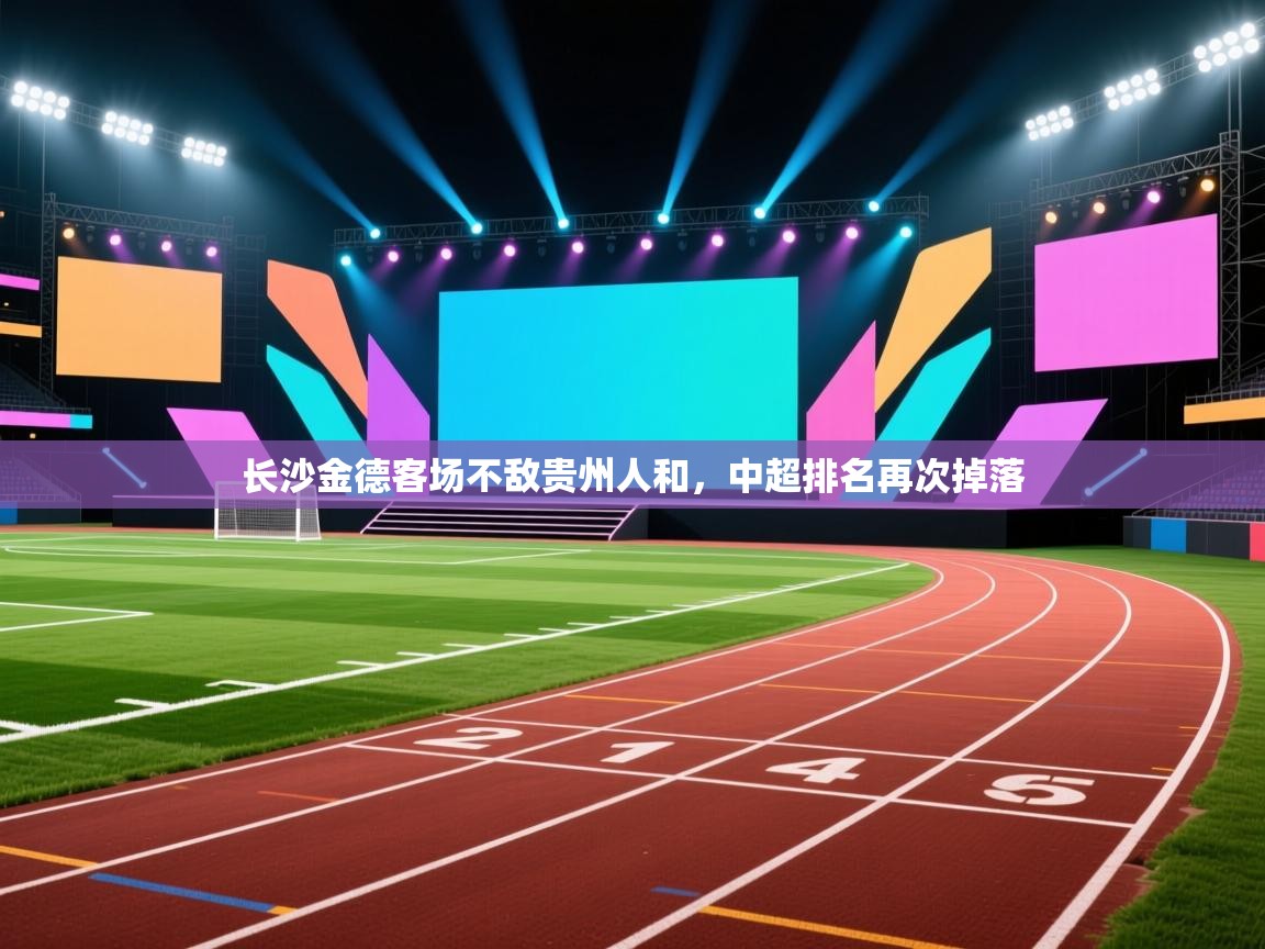 云开体育app登录入口-长沙金德客场不敌贵州人和，中超排名再次掉落  第4张