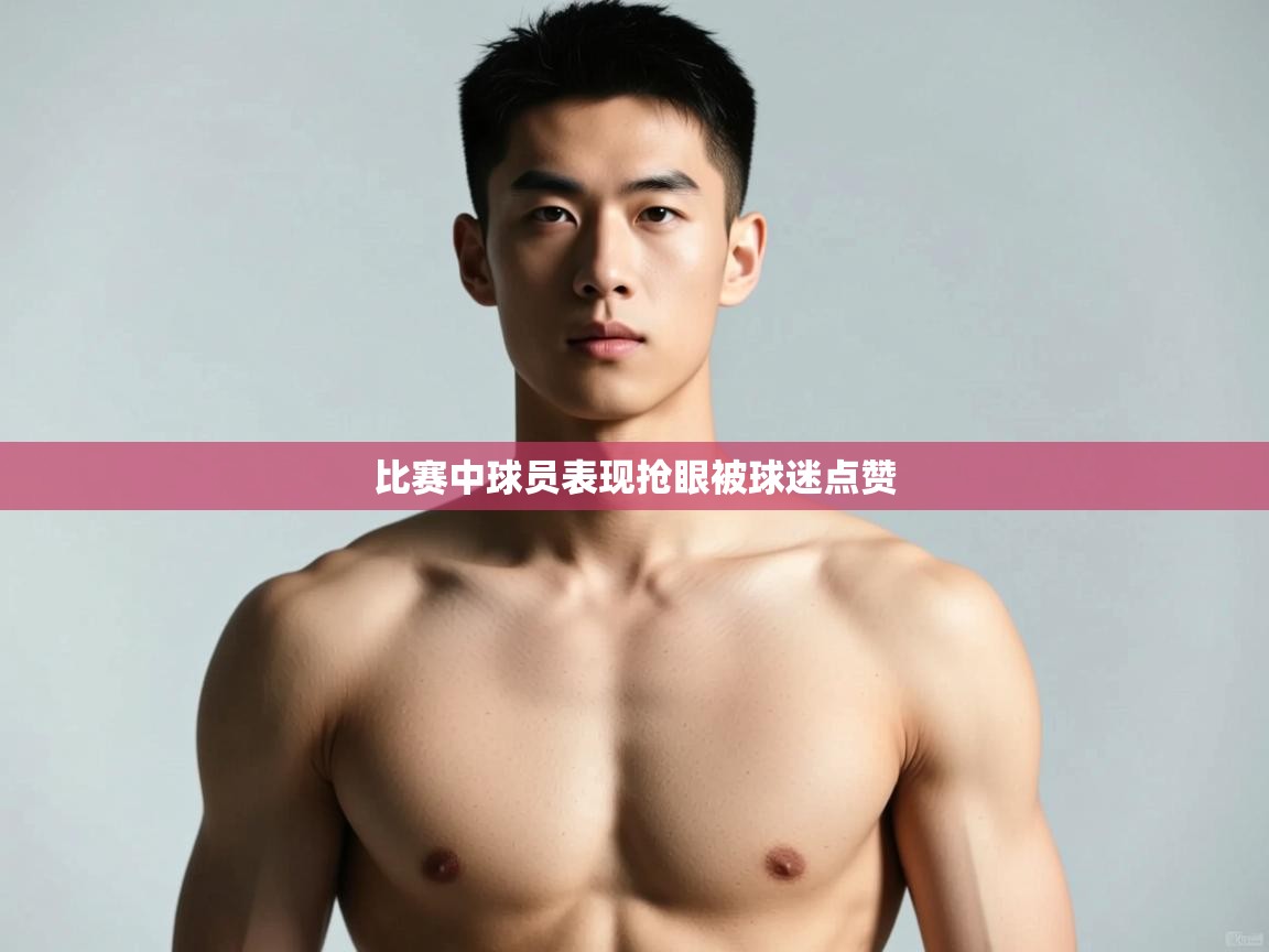 开云·体育kaiyun官方网站_kaiyun sports-比赛中球员表现抢眼被球迷点赞 第3张