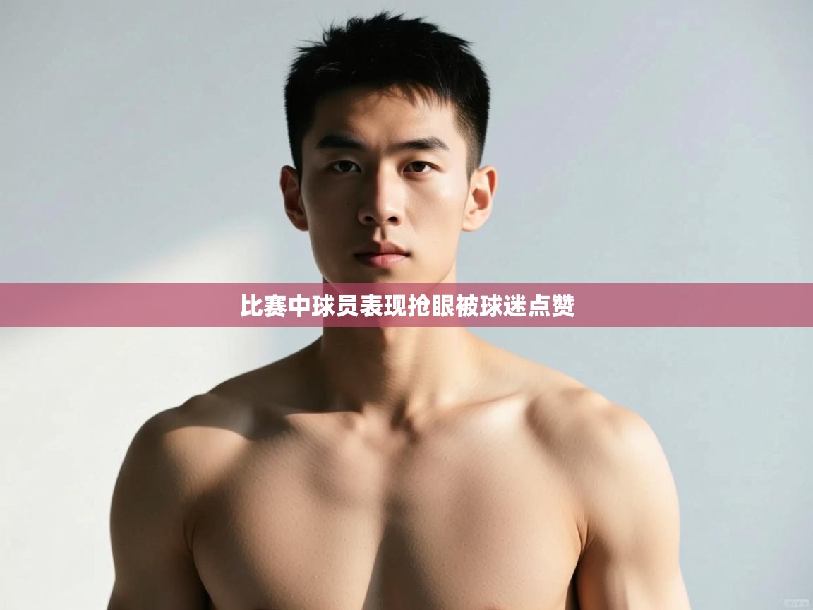 开云·体育kaiyun官方网站_kaiyun sports-比赛中球员表现抢眼被球迷点赞 第4张