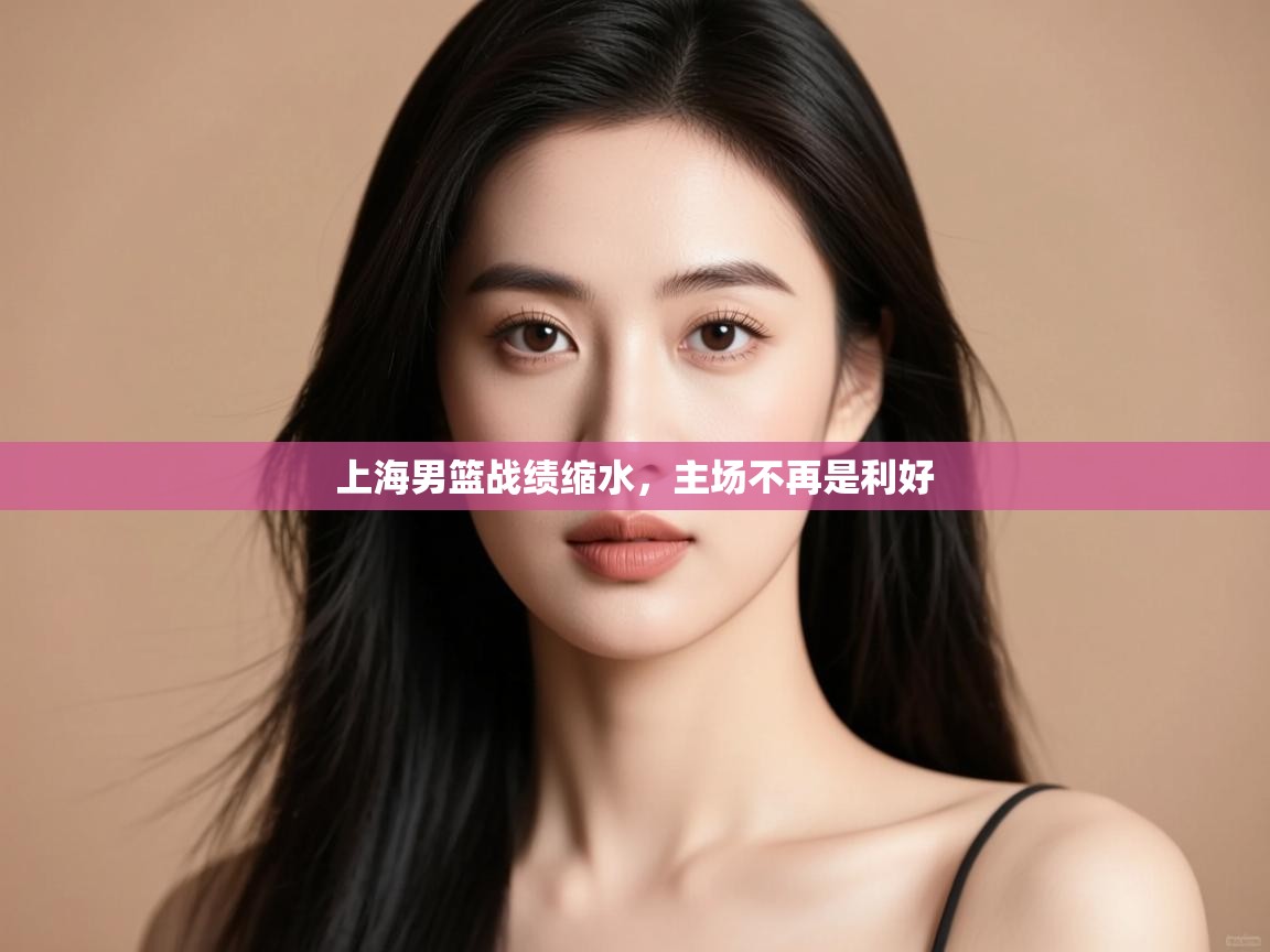 开云体育入口网址-上海男篮战绩缩水,主场不再是利好 第1张