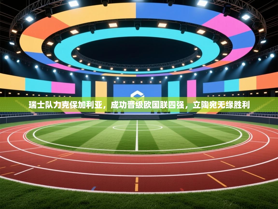 开云kaiyun体育app入口下载官网-瑞士队力克保加利亚，成功晋级欧国联四强，立陶宛无缘胜利  第1张