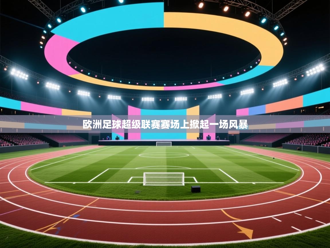 云开体育app网页版入口-欧洲足球超级联赛赛场上掀起一场风暴 第1张
