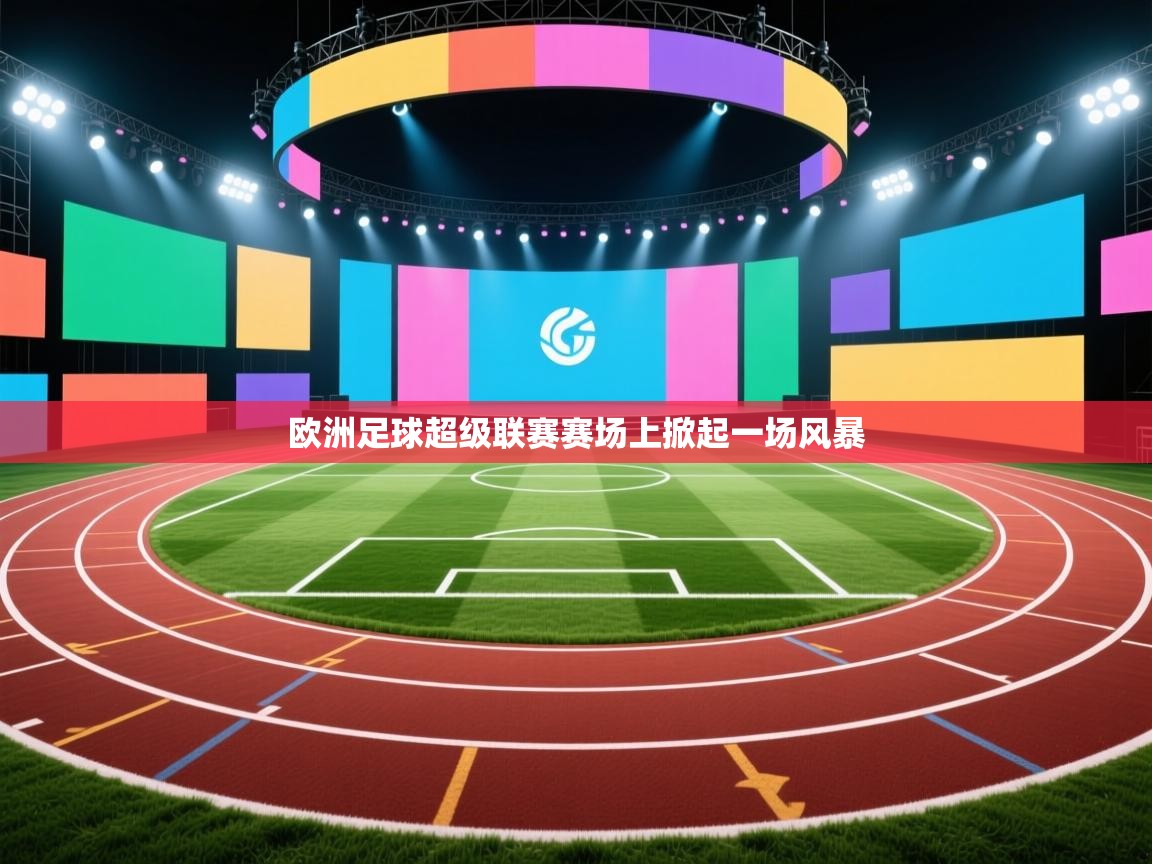 云开体育app网页版入口-欧洲足球超级联赛赛场上掀起一场风暴 第2张