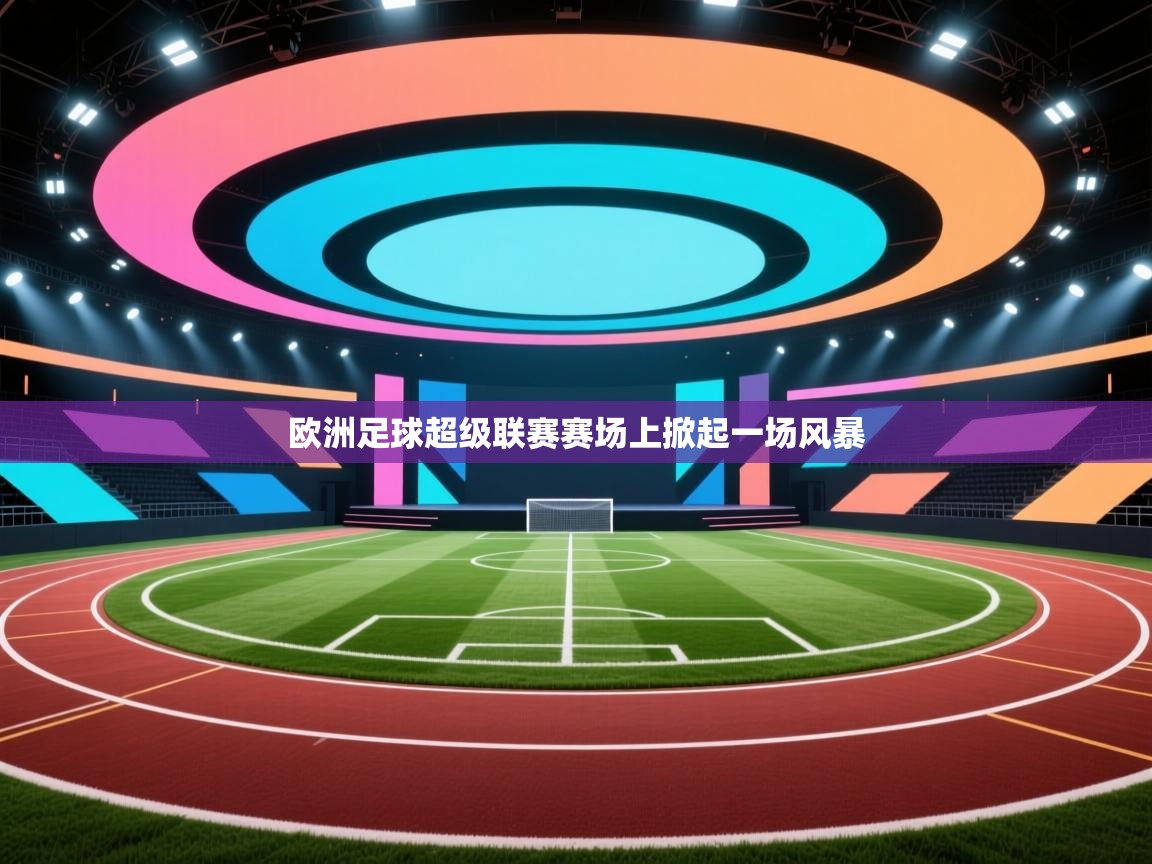 云开体育app网页版入口-欧洲足球超级联赛赛场上掀起一场风暴 第3张