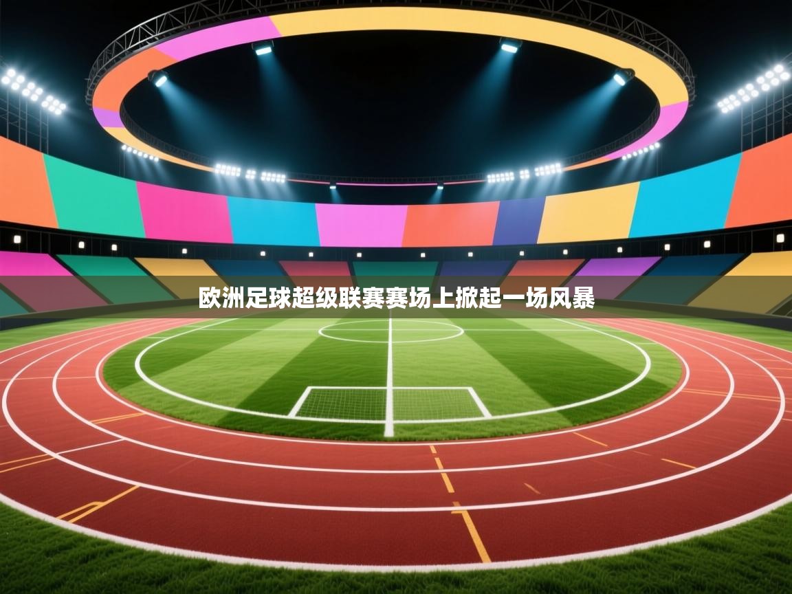 云开体育app网页版入口-欧洲足球超级联赛赛场上掀起一场风暴 第4张