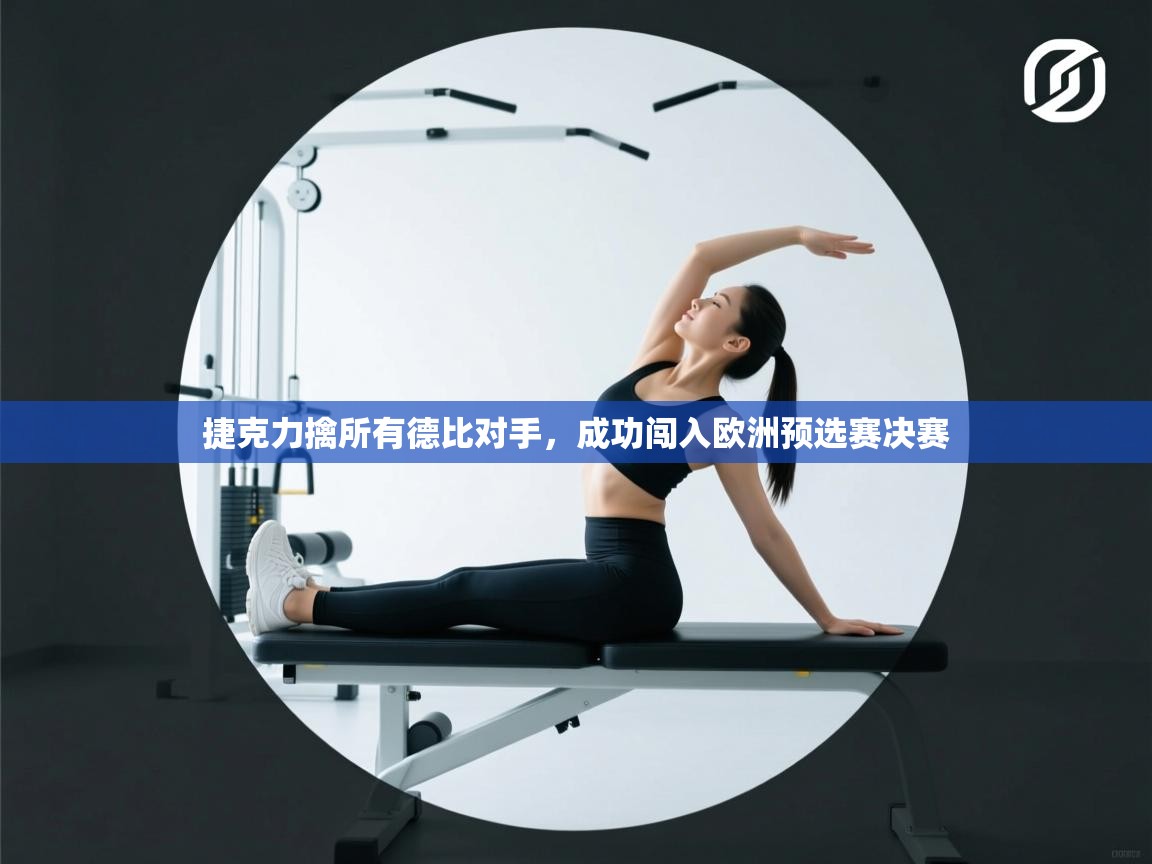 云开体育-捷克力擒所有德比对手，成功闯入欧洲预选赛决赛  第2张