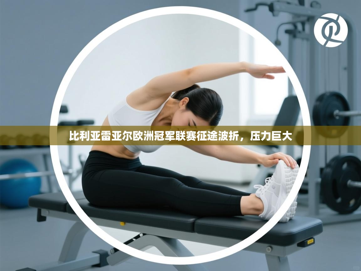 开云平台-比利亚雷亚尔欧洲冠军联赛征途波折，压力巨大  第3张