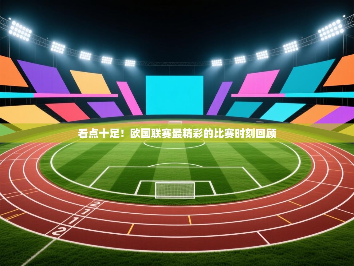 开云体育官方版下载-看点十足!欧国联赛最精彩的比赛时刻回顾 第3张
