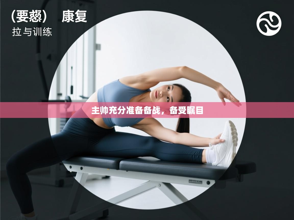 云开体育app官网入口-主帅充分准备备战,备受瞩目 第1张