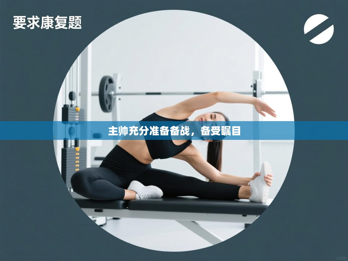 云开体育app官网入口-主帅充分准备备战,备受瞩目 第3张