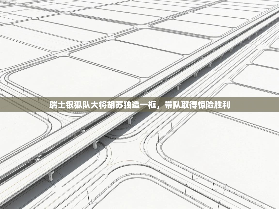 开云体育app-瑞士银狐队大将胡苏独造一框,带队取得惊险胜利