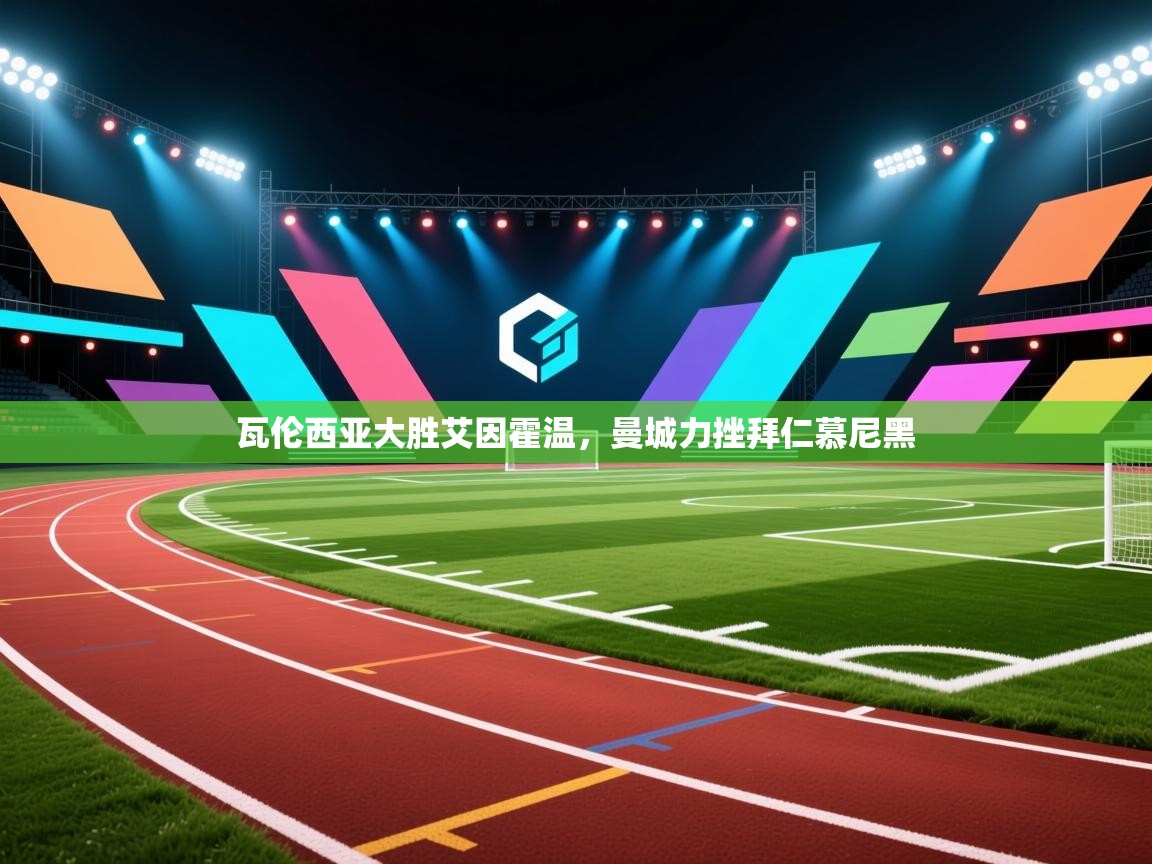 开云网页版-瓦伦西亚大胜艾因霍温，曼城力挫拜仁慕尼黑  第3张