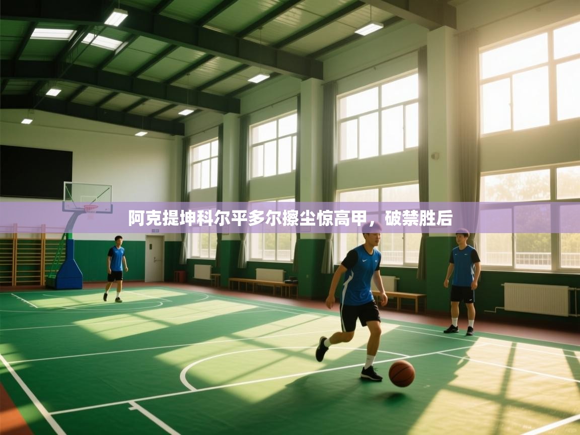 云开体育app登录入口-阿克提坤科尔平多尔擦尘惊高甲,破禁胜后 第3张