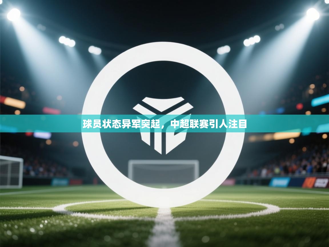 开云体育入口客服-球员状态异军突起，中超联赛引人注目  第1张