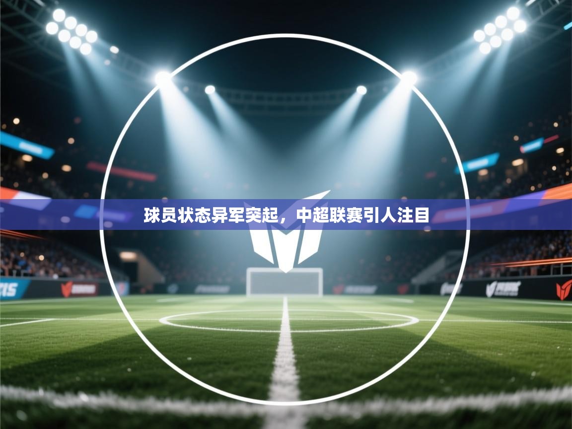 开云体育入口客服-球员状态异军突起，中超联赛引人注目  第2张