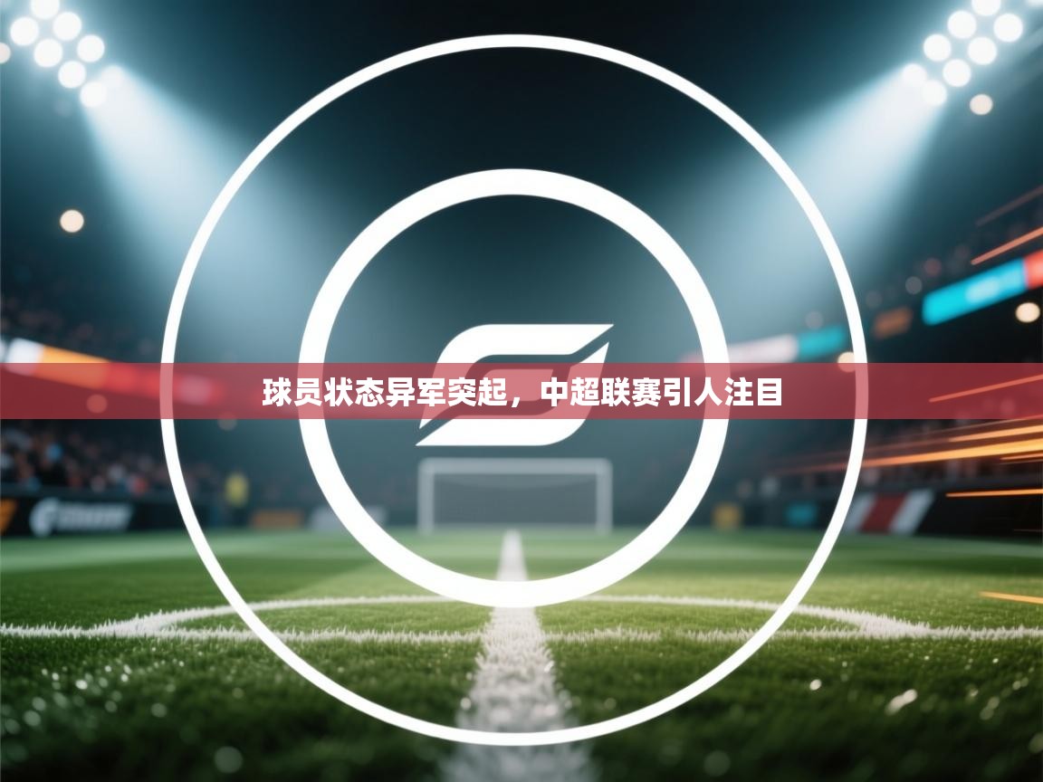 开云体育入口客服-球员状态异军突起，中超联赛引人注目  第3张