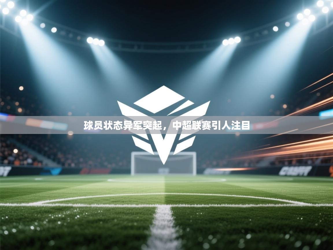 开云体育入口客服-球员状态异军突起，中超联赛引人注目  第4张