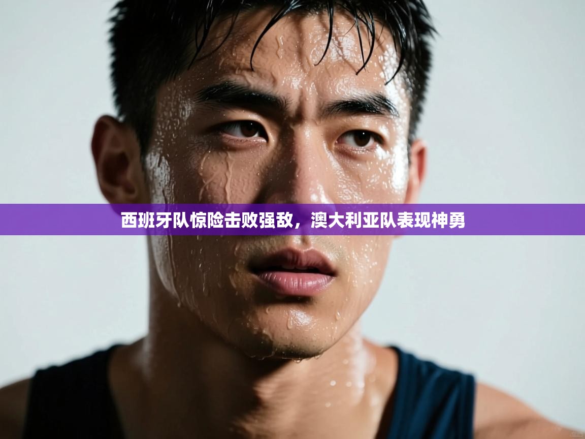 云开体育app官网登录入口-西班牙队惊险击败强敌，澳大利亚队表现神勇  第1张