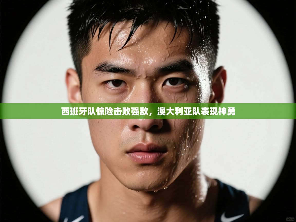 云开体育app官网登录入口-西班牙队惊险击败强敌，澳大利亚队表现神勇  第3张