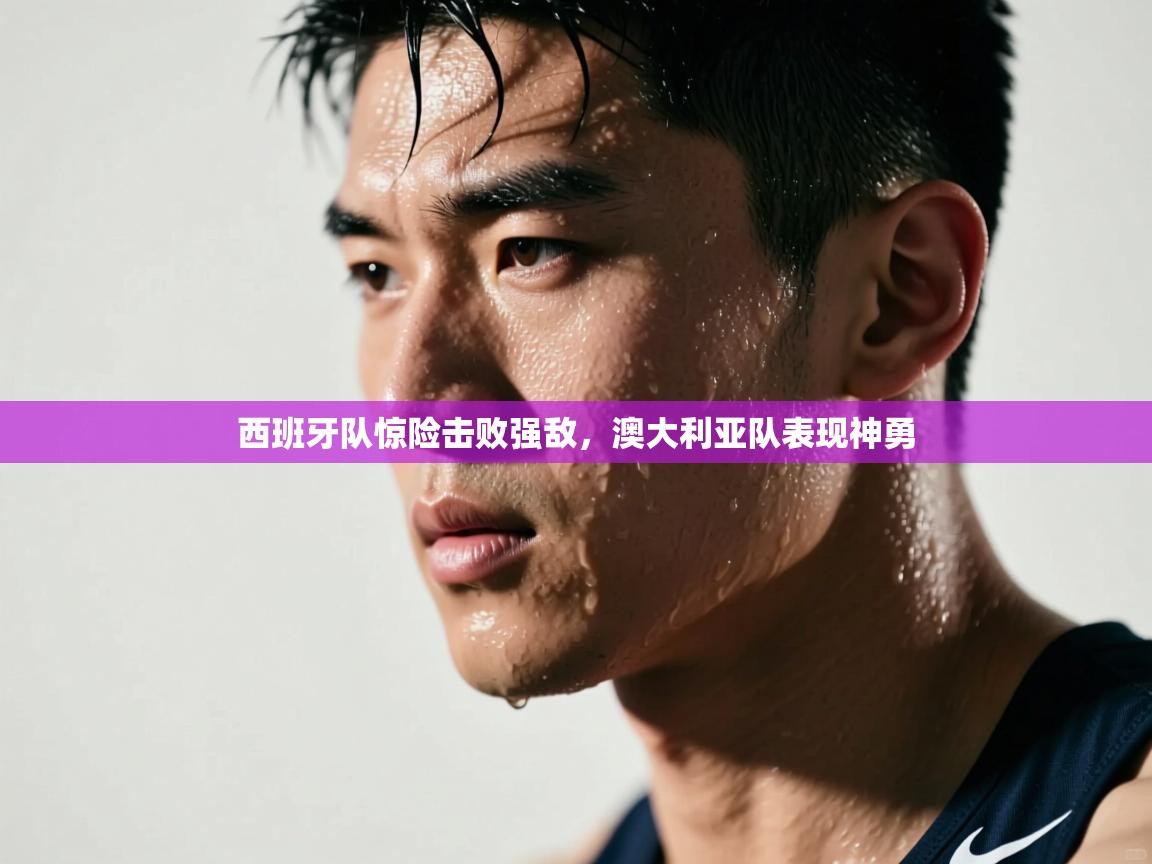 云开体育app官网登录入口-西班牙队惊险击败强敌，澳大利亚队表现神勇  第4张