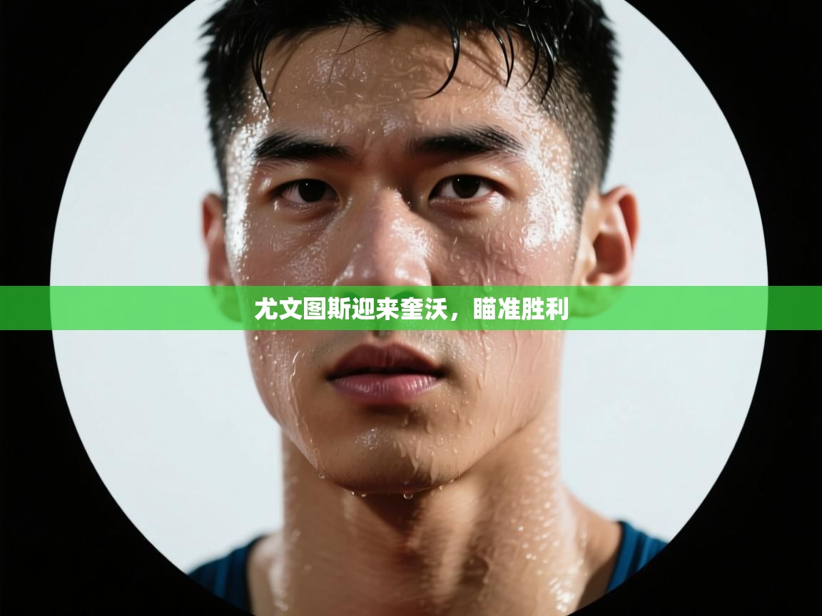 开云kaiyun体育app入口下载官网-尤文图斯迎来奎沃,瞄准胜利 第4张